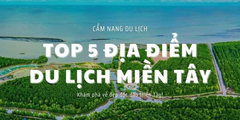 Top 5 Địa Điểm Du Lịch Miền Tây Nổi Tiếng - Hành Trình Sông Nước Đáng Nhớ